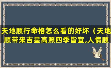 天地顺行命格怎么看的好坏（天地顺带来吉星高照四季皆宜,人情顺 得心应手八方来财）